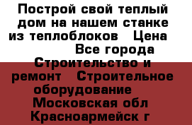 Построй свой теплый дом на нашем станке из теплоблоков › Цена ­ 90 000 - Все города Строительство и ремонт » Строительное оборудование   . Московская обл.,Красноармейск г.